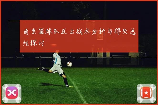 南京篮球队反击战术分析与得失总结探讨