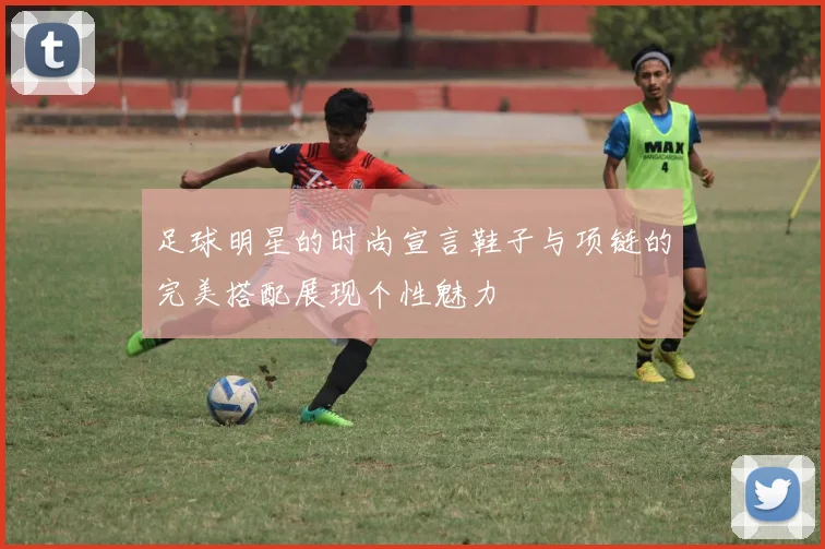 足球明星的时尚宣言鞋子与项链的完美搭配展现个性魅力