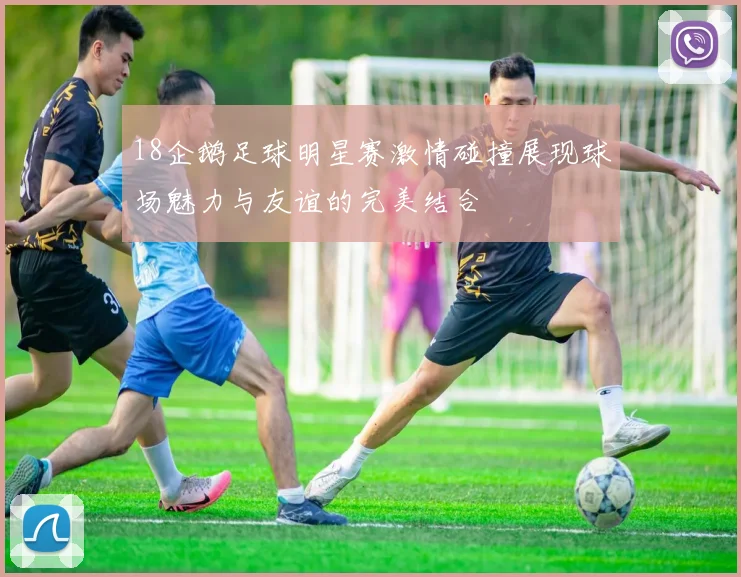 18企鹅足球明星赛激情碰撞展现球场魅力与友谊的完美结合