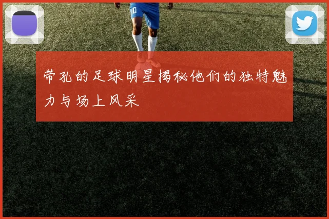 带孔的足球明星揭秘他们的独特魅力与场上风采