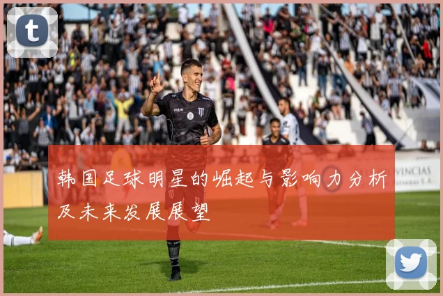 韩国足球明星的崛起与影响力分析及未来发展展望