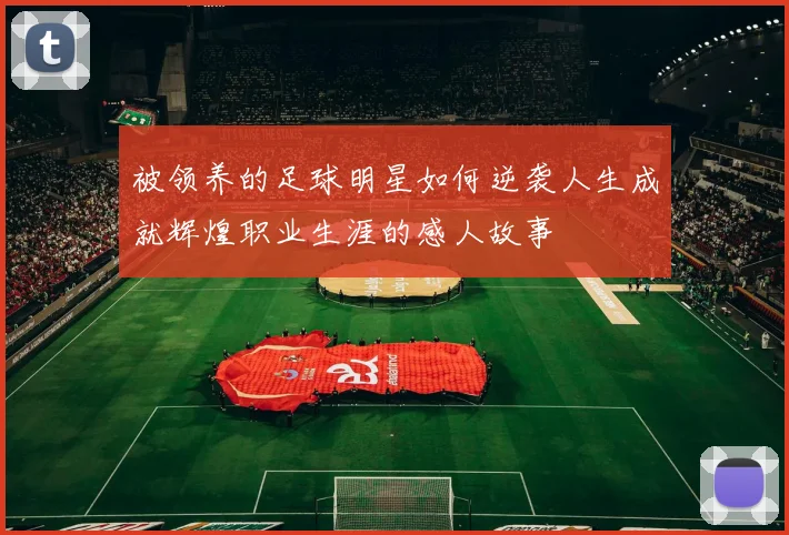 被领养的足球明星如何逆袭人生成就辉煌职业生涯的感人故事