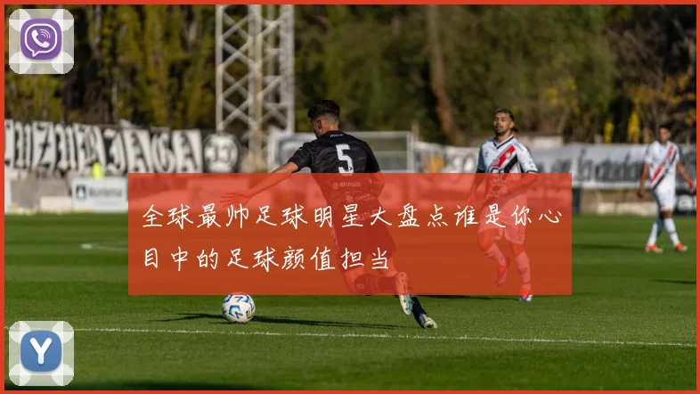 全球最帅足球明星大盘点谁是你心目中的足球颜值担当