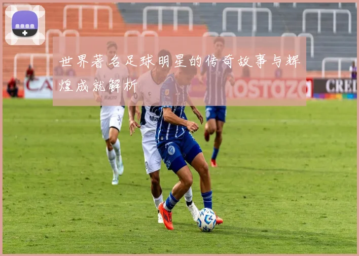 世界著名足球明星的传奇故事与辉煌成就解析