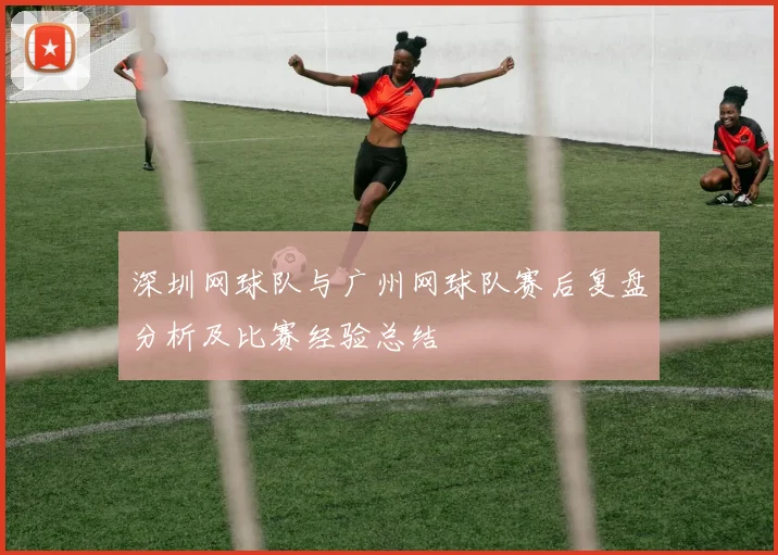 深圳网球队与广州网球队赛后复盘分析及比赛经验总结