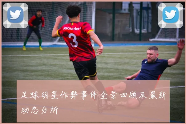 足球明星作弊事件全景回顾及最新动态分析