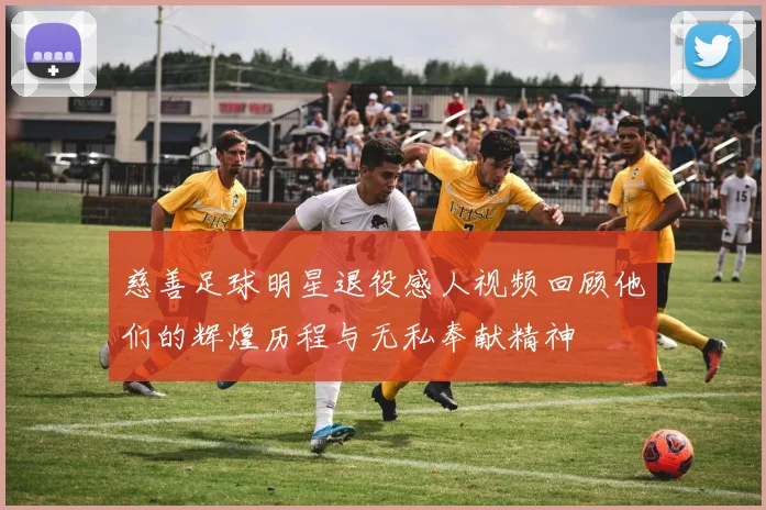 慈善足球明星退役感人视频回顾他们的辉煌历程与无私奉献精神