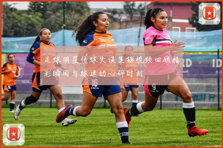 足球明星传球失误集锦视频回顾精彩瞬间与球迷的心碎时刻