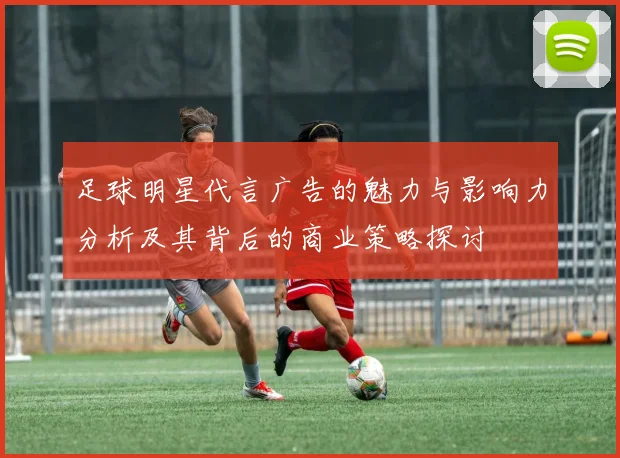 足球明星代言广告的魅力与影响力分析及其背后的商业策略探讨