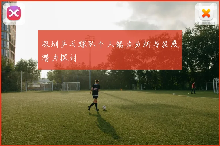 深圳乒乓球队个人能力分析与发展潜力探讨