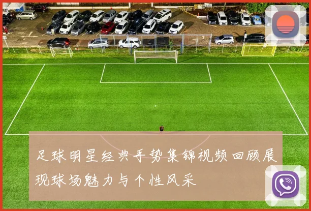 足球明星经典手势集锦视频回顾展现球场魅力与个性风采