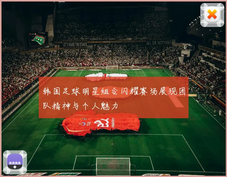 韩国足球明星组合闪耀赛场展现团队精神与个人魅力