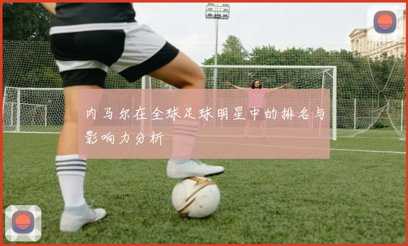 内马尔在全球足球明星中的排名与影响力分析