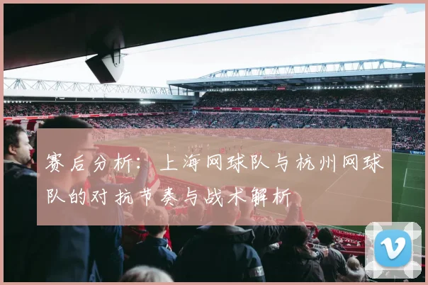 赛后分析：上海网球队与杭州网球队的对抗节奏与战术解析