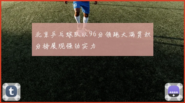 北京乒乓球队以96分领跑大满贯积分榜展现强劲实力