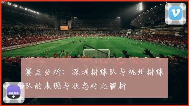 赛后分析：深圳排球队与杭州排球队的表现与状态对比解析