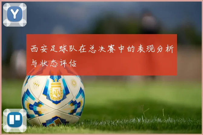 西安足球队在总决赛中的表现分析与状态评估