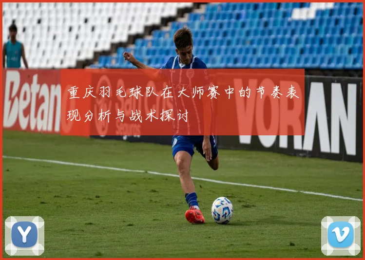 重庆羽毛球队在大师赛中的节奏表现分析与战术探讨