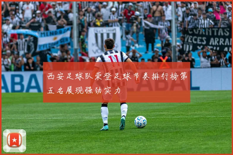 西安足球队荣登足球节奏排行榜第五名展现强劲实力