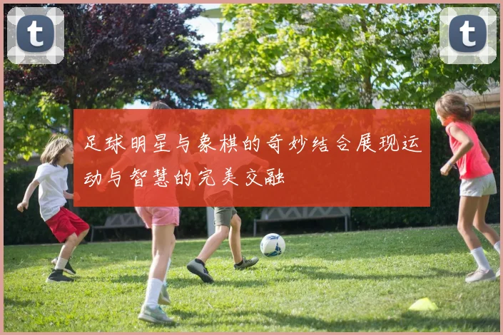 足球明星与象棋的奇妙结合展现运动与智慧的完美交融