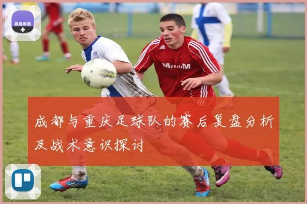 成都与重庆足球队的赛后复盘分析及战术意识探讨