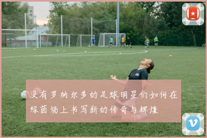 没有罗纳尔多的足球明星们如何在绿茵场上书写新的传奇与辉煌