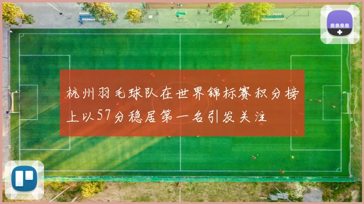 杭州羽毛球队在世界锦标赛积分榜上以57分稳居第一名引发关注