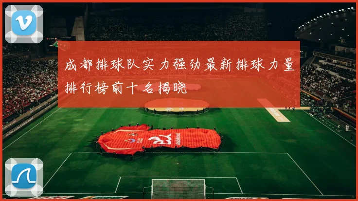 成都排球队实力强劲最新排球力量排行榜前十名揭晓