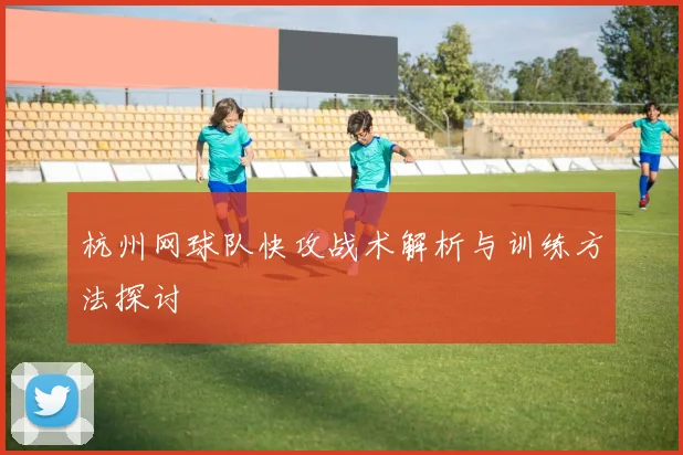 杭州网球队快攻战术解析与训练方法探讨