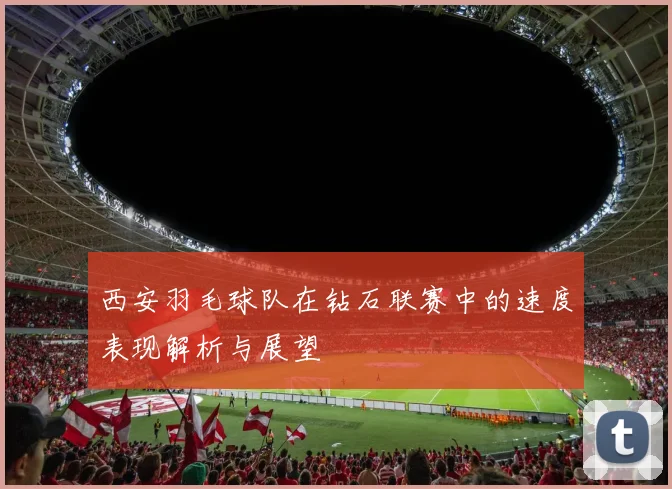 西安羽毛球队在钻石联赛中的速度表现解析与展望