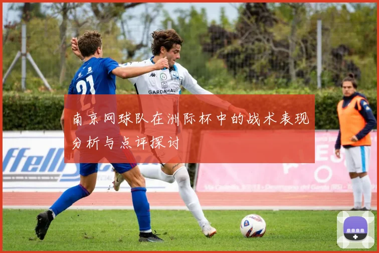 南京网球队在洲际杯中的战术表现分析与点评探讨