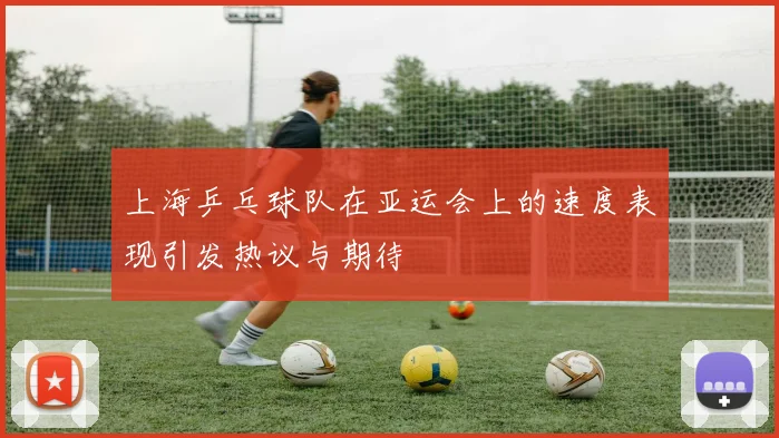 上海乒乓球队在亚运会上的速度表现引发热议与期待