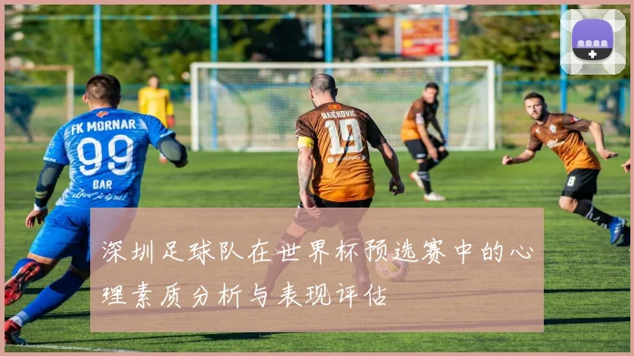 深圳足球队在世界杯预选赛中的心理素质分析与表现评估