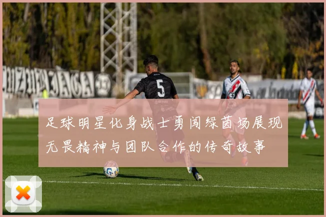 足球明星化身战士勇闯绿茵场展现无畏精神与团队合作的传奇故事