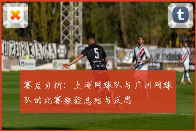 赛后分析：上海网球队与广州网球队的比赛经验总结与反思