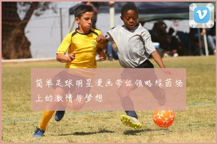 简单足球明星漫画带你领略绿茵场上的激情与梦想