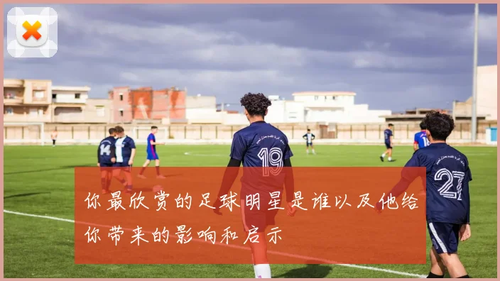 你最欣赏的足球明星是谁以及他给你带来的影响和启示