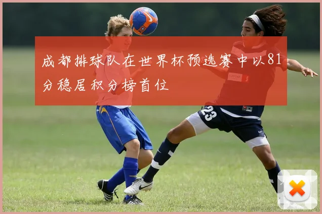 成都排球队在世界杯预选赛中以81分稳居积分榜首位