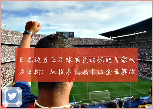 日本边后卫足球明星的崛起与影响力分析：从技术到战术的全面解读