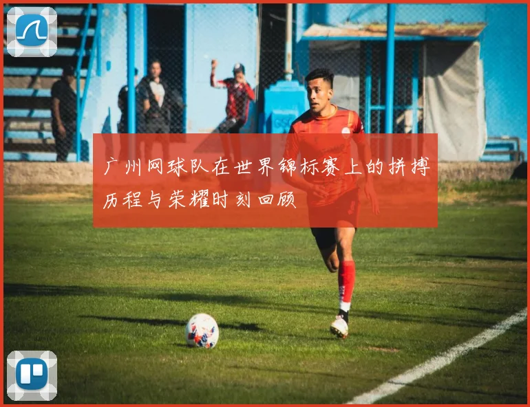 广州网球队在世界锦标赛上的拼搏历程与荣耀时刻回顾