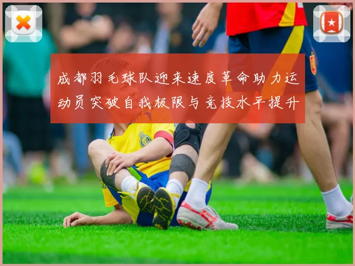 成都羽毛球队迎来速度革命助力运动员突破自我极限与竞技水平提升