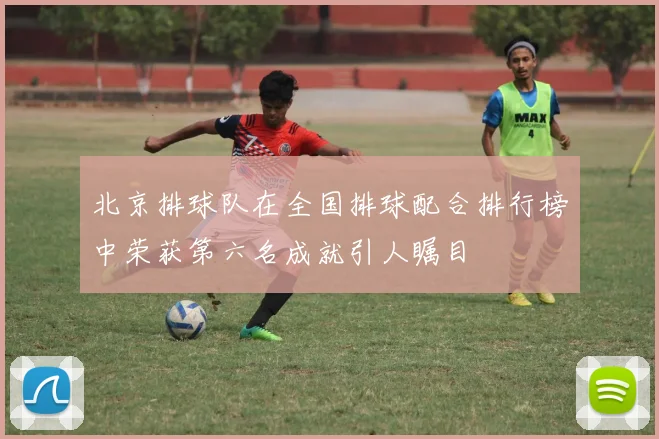 北京排球队在全国排球配合排行榜中荣获第六名成就引人瞩目