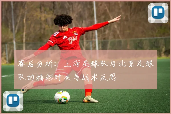 赛后分析：上海足球队与北京足球队的精彩对决与战术反思