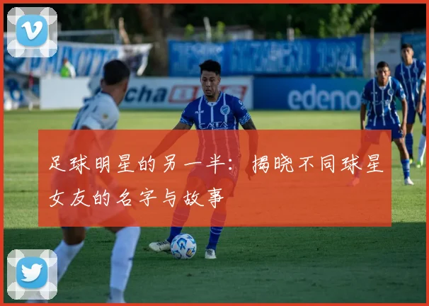足球明星的另一半：揭晓不同球星女友的名字与故事