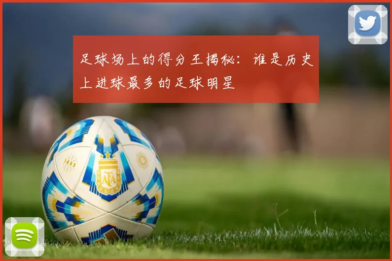 足球场上的得分王揭秘：谁是历史上进球最多的足球明星