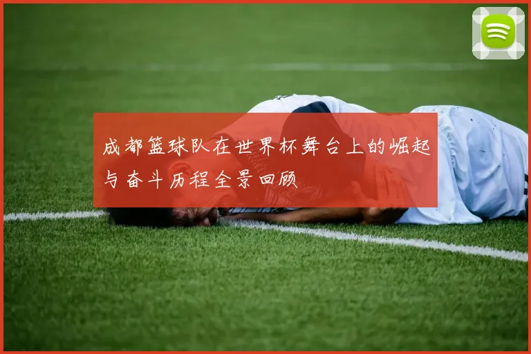 成都篮球队在世界杯舞台上的崛起与奋斗历程全景回顾